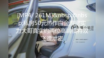 [MP4/ 261M]&nbsp;&nbsp;私房50元热作白金泄密实力大哥真实约两位高端模特双飞遭泄密