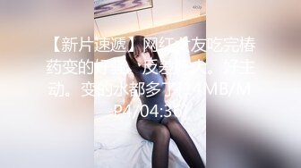 【新片速遞】网红女友吃完椿药变的好骚。反差好大。好主动。变的水都多了[14MB/MP4/04:36]