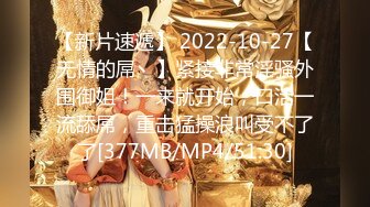 【新片速遞】 2022-10-27【无情的屌丶】紧接非常淫骚外围御姐！一来就开始，口活一流舔屌，重击猛操浪叫受不了了[377MB/MP4/51:30]