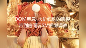 DOM窒息-大价钱约的嫩模 带到房间玩SM捆绑调教