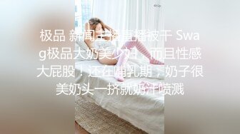 极品 新闻主播直播被干 Swag极品大奶美少妇，而且性感大屁股！还在哺乳期，奶子很美奶头一挤就奶汁喷溅