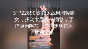 STP22890 深夜大战风骚轻熟女 ，扭动大屁股一顿蹭 ，手指阴唇阴蒂 ，开档黑丝正入抽插猛操