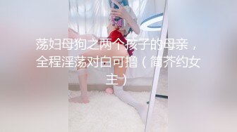 荡妇母狗之两个孩子的母亲，全程淫荡对白可撸（简芥约女主）