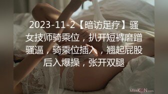 2023-11-2【暗访足疗】骚女技师骑乘位，扒开短裤磨蹭骚逼，骑乘位插入，翘起屁股后入爆操，张开双腿