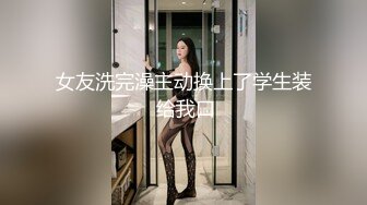 女友洗完澡主动换上了学生装 给我口