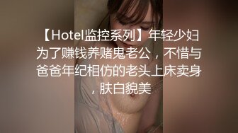 【Hotel监控系列】年轻少妇为了赚钱养赌鬼老公，不惜与爸爸年纪相仿的老头上床卖身，肤白貌美