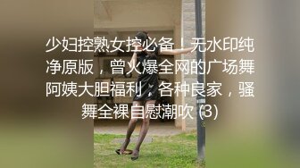 少妇控熟女控必备！无水印纯净原版，曾火爆全网的广场舞阿姨大胆福利，各种良家，骚舞全裸自慰潮吹 (3)