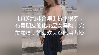 【真实约妹合集】杭州银泰，有男朋友的化妆品女导购，完美露脸，就喜欢大鸡巴用力操