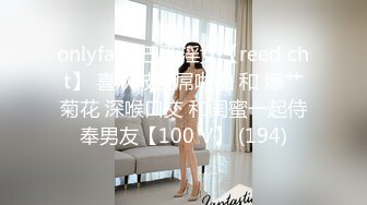 onlyfans 巴西淫女【reed cht】 喜欢被巨屌啪啪 和 爆艹菊花 深喉口交 和闺蜜一起侍奉男友【100 V】 (194)