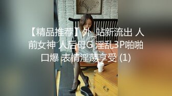 【精品推荐】外_站新流出 人前女神 人后母G 淫乱3P啪啪口爆 表情淫荡享受 (1)