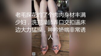 老毛探花约了个肉肉身材丰满少妇，洗完澡舔弄口交扣逼床边大力猛操，呻吟娇喘非常诱人