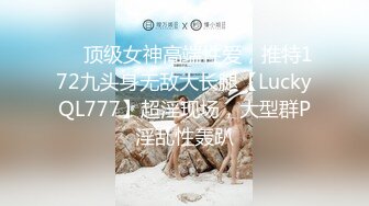 ✅✅顶级女神高端性爱，推特172九头身无敌大长腿【LuckyQL777】超淫现场，大型群P淫乱性轰趴