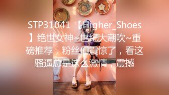 STP31041 【Higher_Shoes】绝世女神~世纪大潮吹~重磅推荐，粉丝们震惊了，看这骚逼总是这么激情，震撼