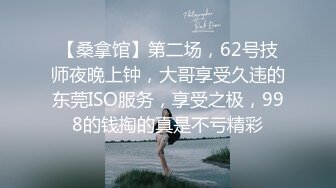 【桑拿馆】第二场，62号技师夜晚上钟，大哥享受久违的东莞ISO服务，享受之极，998的钱掏的真是不亏精彩