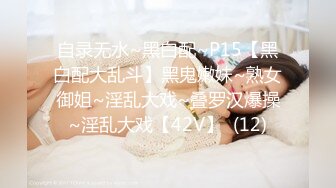 自录无水~黑白配~P15【黑白配大乱斗】黑鬼嫩妹~熟女御姐~淫乱大戏~叠罗汉爆操~淫乱大戏【42V】  (12)