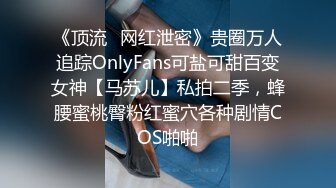 《顶流✿网红泄密》贵圈万人追踪OnlyFans可盐可甜百变女神【马苏儿】私拍二季，蜂腰蜜桃臀粉红蜜穴各种剧情COS啪啪