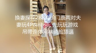 换妻探花288高价门票两对夫妻玩4P&nbsp; 先玩玩游戏 吊带连体网袜骑脸舔逼