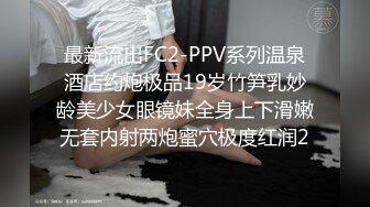 最新流出FC2-PPV系列温泉酒店约炮极品19岁竹笋乳妙龄美少女眼镜妹全身上下滑嫩无套内射两炮蜜穴极度红润2