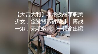 【大吉大利】非常极品兼职美少女，金发背带裤萌妹，再战一炮，无毛嫩穴，一顿输出爆草