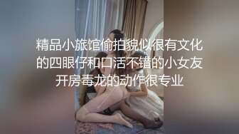 精品小旅馆偷拍貌似很有文化的四眼仔和口活不错的小女友开房毒龙的动作很专业