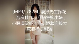 [MP4/ 782M] 瘦猴先生探花，泡良佳作，商场导购小妹，小骚逼欲拒还迎，娇羞迎接大屌暴插，刺激