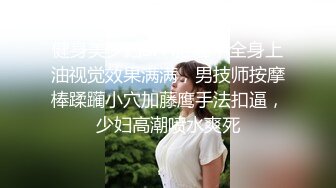 健身美少妇SPA推油，全身上油视觉效果满满，男技师按摩棒蹂躏小穴加藤鹰手法扣逼，少妇高潮喷水爽死