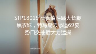 STP18019 高颜值性感大长腿黑衣妹，特写掰穴舔逼69姿势口交抽插大力猛操