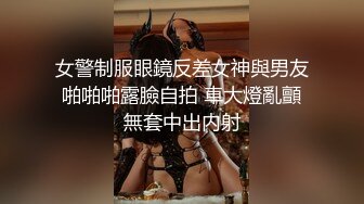 女警制服眼鏡反差女神與男友啪啪啪露臉自拍 車大燈亂顫無套中出内射