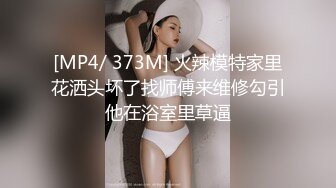 [MP4/ 373M] 火辣模特家里花洒头坏了找师傅来维修勾引他在浴室里草逼