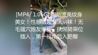 [MP4/ 1.06G] 胸前漂亮纹身美女！性感情趣装黑网袜！无毛骚穴炮友爆操，扶屌骑乘位插入，第一视角后入肥臀