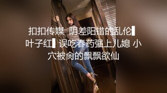 扣扣传媒  阴差阳错的乱伦▌叶子红▌误吃春药强上儿媳 小穴被肏的飘飘欲仙