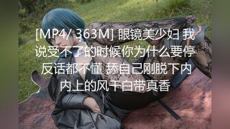 [MP4/ 363M] 眼镜美少妇 我说受不了的时候你为什么要停 反话都不懂 舔自己刚脱下内内上的风干白带真香