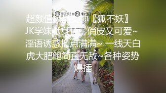 超颜值极品女神〖狐不妖〗✨JK学妹献身计，俏皮又可爱~ 淫语诱惑撸点满满~ 一线天白虎大肥鲍简直无敌~各种姿势爆插