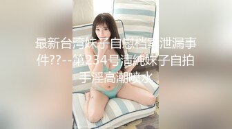 最新台湾妹子自慰档案泄漏事件??--第234号清純妹子自拍手淫高潮喷水