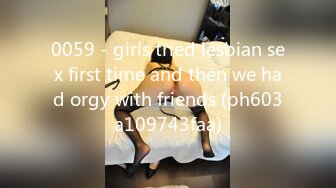 0059 - girls tried lesbian sex first time and then we had orgy with friends (ph603a109743faa)