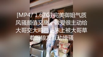 [MP4/ 1.67G] 完美御姐气质风骚颜值又高，做爱很主动给大哥交大鸡巴，床上被大哥草着跟狼友互动撩骚