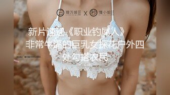 新片速递《职业钓屌人》❤️非常牛逼的巨乳女探花户外四处勾搭农民