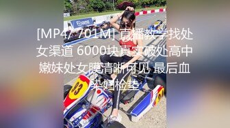 [MP4/ 701M] 直播教学找处女渠道 6000块真实破处高中嫩妹处女膜清晰可见 最后血染妇检垫