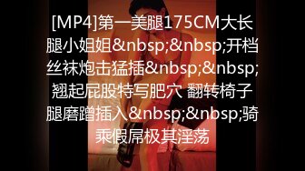 [MP4]第一美腿175CM大长腿小姐姐&nbsp;&nbsp;开档丝袜炮击猛插&nbsp;&nbsp;翘起屁股特写肥穴 翻转椅子腿磨蹭插入&nbsp;&nbsp;骑乘假屌极其淫荡