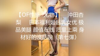 【OF性感✨尤物】♘❤沖田杏梨♘❤日本福利姬巨乳女优 极品美腿 颜值在线 质量上乘 身材好的沒話說〈第七彈〉