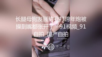 长腿母狗发骚约我打跨年炮被操到嘴都张开了 - 91视频_91自拍_国产自拍