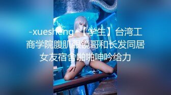 -xuesheng-【学生】台湾工商学院腹肌眼镜哥和长发同居女友宿舍啪啪呻吟给力