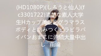 (HD1080P)(しろうと仙人)(fc3301722)清楚な素人大学生Hカップ美巨乳グラマラスボディと絡みつくビラビラパイパンおまこに連続大量中出し♪前編