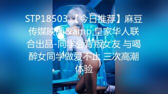 STP18503 【今日推荐】麻豆传媒映画&amp;皇家华人联合出品-同学会背叛女友 与喝醉女同学做爱不止 三次高潮体验