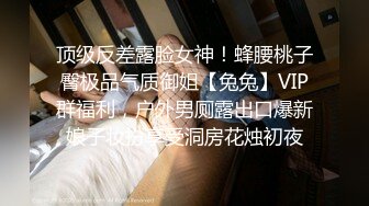 顶级反差露脸女神！蜂腰桃子臀极品气质御姐【兔兔】VIP群福利，户外男厕露出口爆新娘子妆扮享受洞房花烛初夜