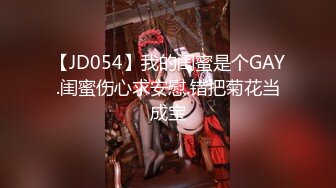 【JD054】我的闺蜜是个GAY.闺蜜伤心求安慰.错把菊花当成宝