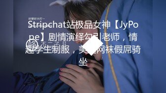 Stripchat站极品女神【JyPope】剧情演绎勾引老师，情趣学生制服，美腿网袜假屌骑坐