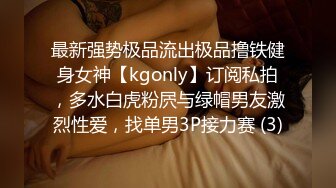 最新强势极品流出极品撸铁健身女神【kgonly】订阅私拍，多水白虎粉屄与绿帽男友激烈性爱，找单男3P接力赛 (3)