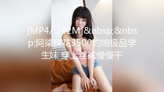 [MP4/ 742M]&nbsp;&nbsp;阿柒探花3500约炮极品学生妹 穿上丝袜慢慢干