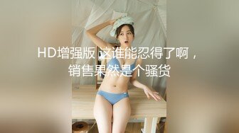 HD增强版 这谁能忍得了啊，销售果然是个骚货